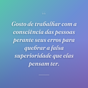 Gosto de trabalhar com a consciência das pessoas perante seus erros para quebrar a falsa superioridade que elas pensam ter.