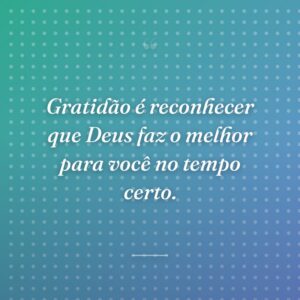 Gratidão é reconhecer que Deus faz o melhor para você no tempo certo.
