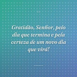 Gratidão, Senhor, pelo dia que termina e pela certeza de um novo dia que virá!