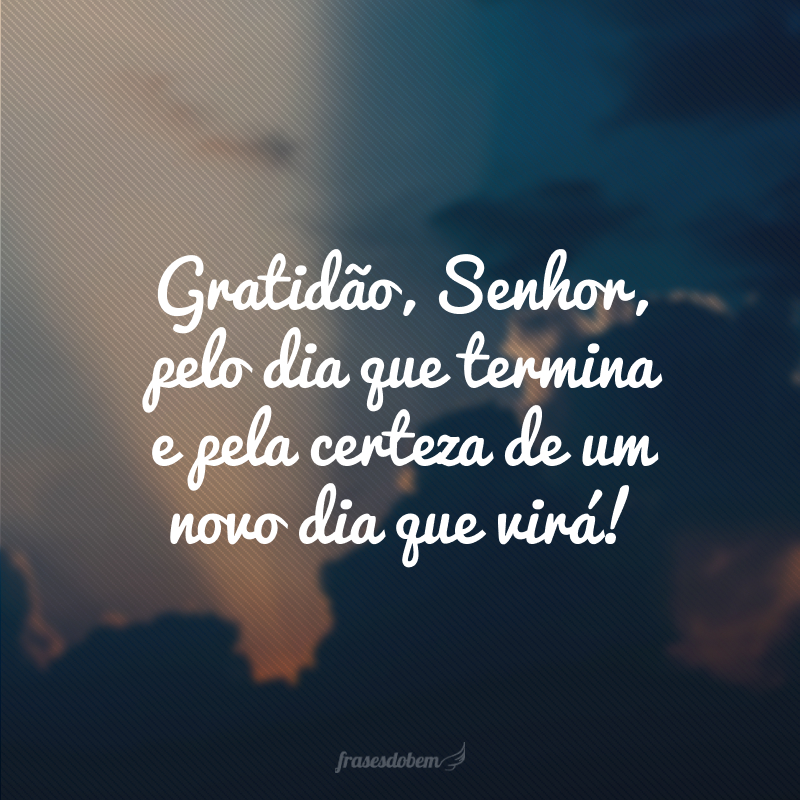 Gratidão, Senhor, pelo dia que termina e pela certeza de um novo dia que virá!