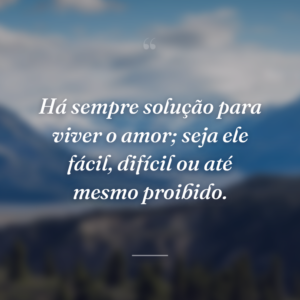 Há sempre solução para viver o amor; seja ele fácil, difícil ou até mesmo proibido.
