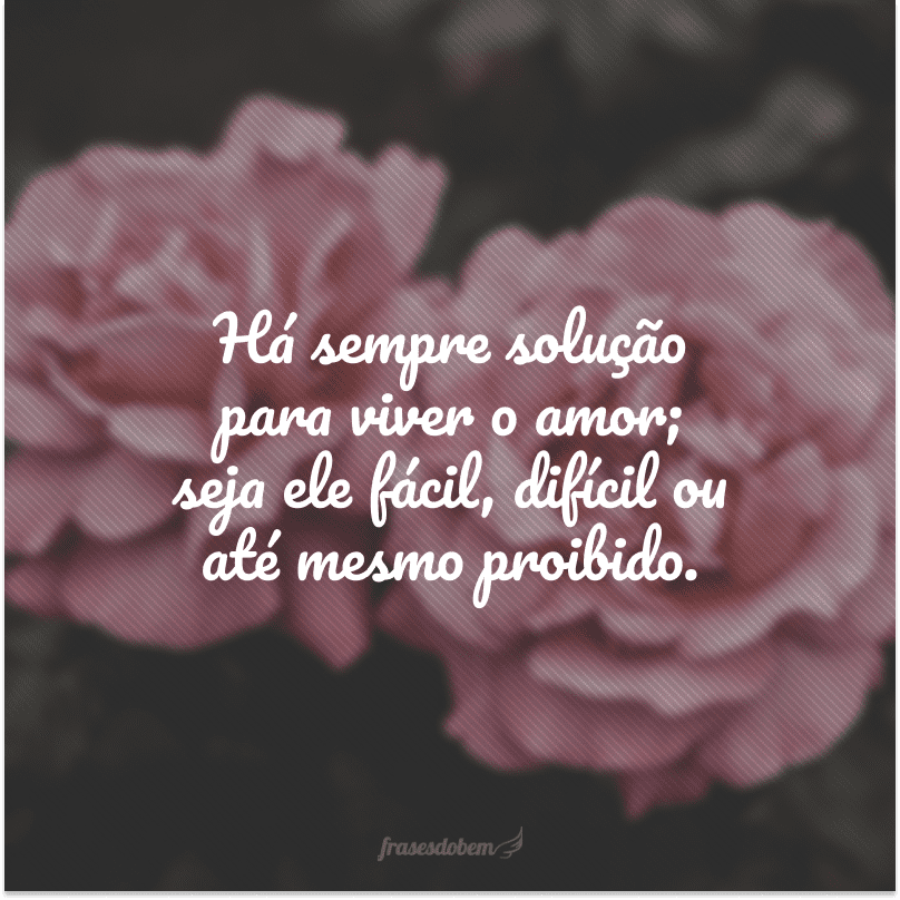 Há sempre solução para viver o amor; seja ele fácil, difícil ou até mesmo proibido.