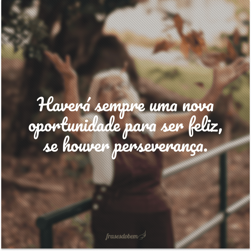 Haverá sempre uma nova oportunidade para ser feliz, se houver perseverança.