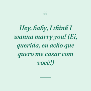 Hey, baby, I think I wanna marry you! (Ei, querida, eu acho que quero me casar com você!)