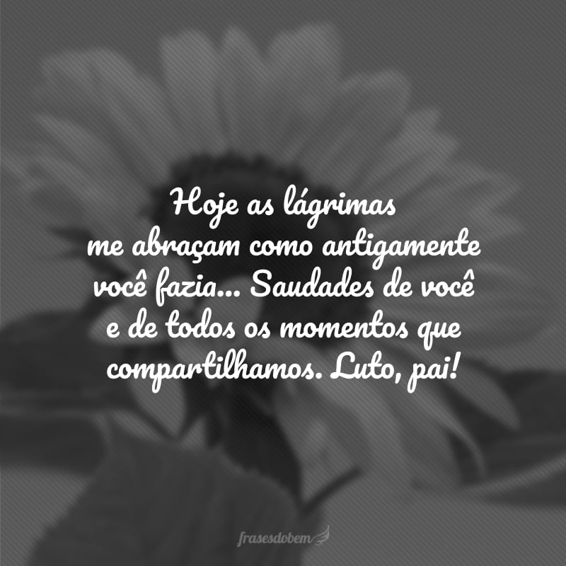 Hoje as lágrimas me abraçam como antigamente você fazia... Saudades de você e de todos os momentos que compartilhamos. Luto, pai!