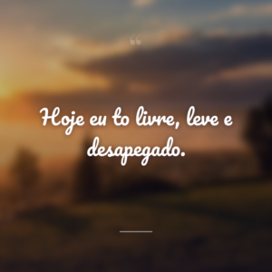 Hoje eu to livre, leve e desapegado.