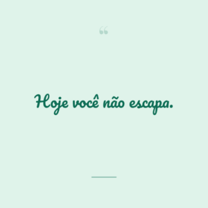 Hoje você não escapa.