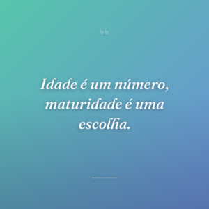 Idade é um número, maturidade é uma escolha.