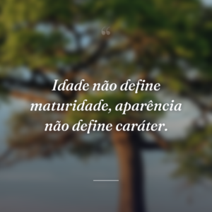 Idade não define maturidade, aparência não define caráter.