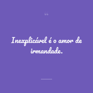 Inexplicável é o amor de irmandade.