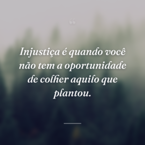 Injustiça é quando você não tem a oportunidade de colher aquilo que plantou.