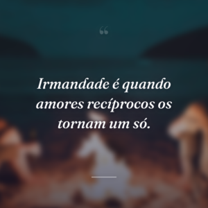Irmandade é quando amores recíprocos os tornam um só.