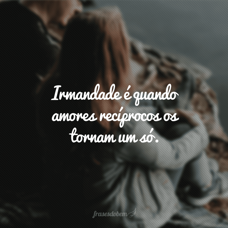 Irmandade é quando amores recíprocos os tornam um só.