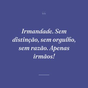 Irmandade. Sem distinção, sem orgulho, sem razão. Apenas irmãos!