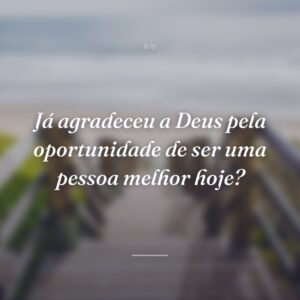 Já agradeceu a Deus pela oportunidade de ser uma pessoa melhor hoje?