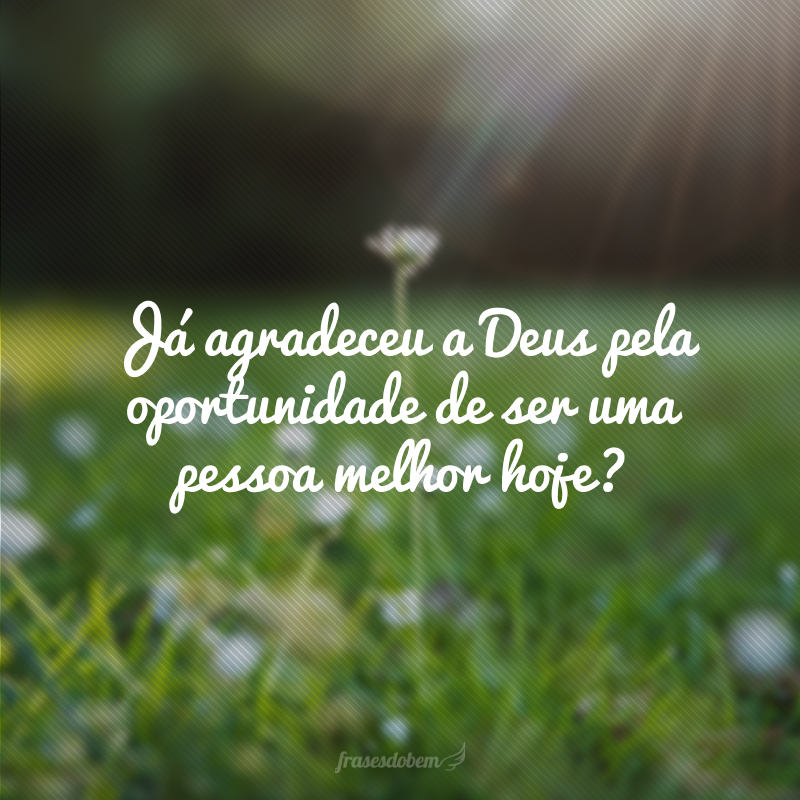 Já agradeceu a Deus pela oportunidade de ser uma pessoa melhor hoje?