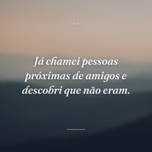 Já chamei pessoas próximas de amigos e descobri que não eram.