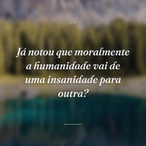 Já notou que moralmente a humanidade vai de uma insanidade para outra?