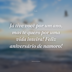 Já tive você por um ano, mas te quero por uma vida inteira! Feliz aniversário de namoro!