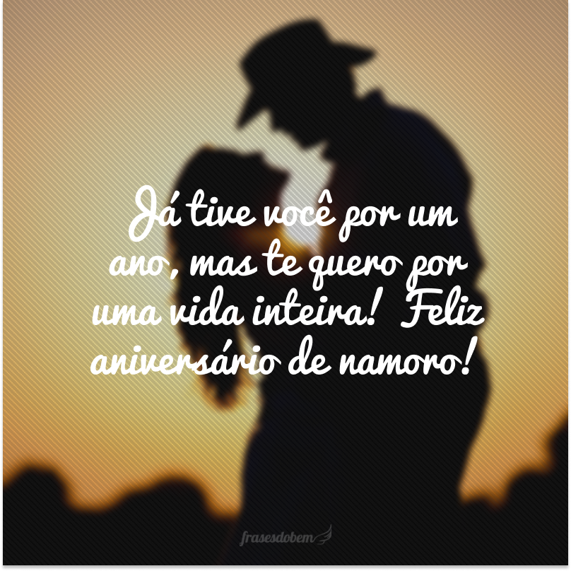 Já tive você por um ano, mas te quero por uma vida inteira! Feliz aniversário de namoro!