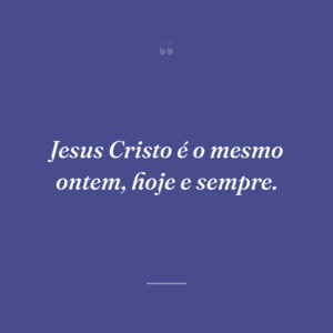 Jesus Cristo é o mesmo ontem, hoje e sempre.