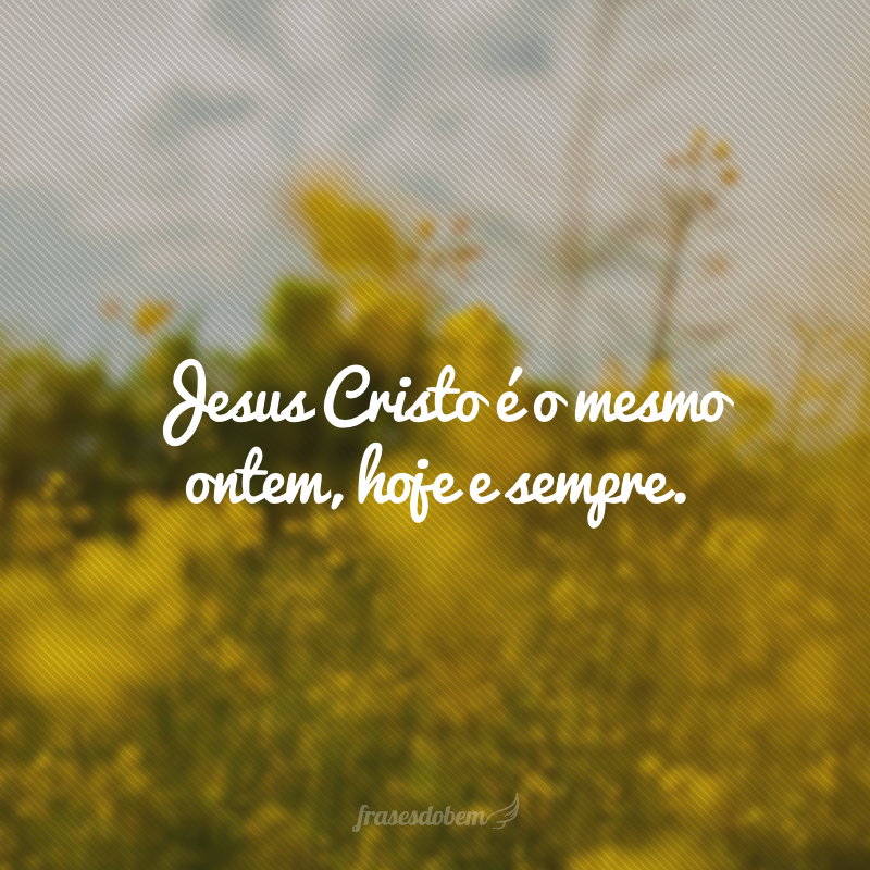 Jesus Cristo é o mesmo ontem, hoje e sempre. 