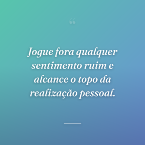 Jogue fora qualquer sentimento ruim e alcance o topo da realização pessoal.