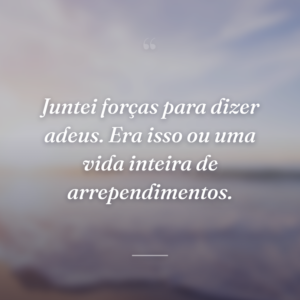 Juntei forças para dizer adeus. Era isso ou uma vida inteira de arrependimentos.