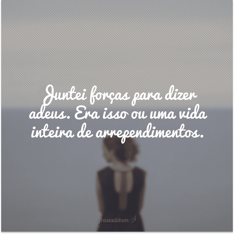 Juntei forças para dizer adeus. Era isso ou uma vida inteira de arrependimentos.