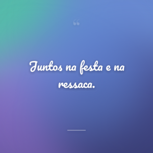 Juntos na festa e na ressaca.