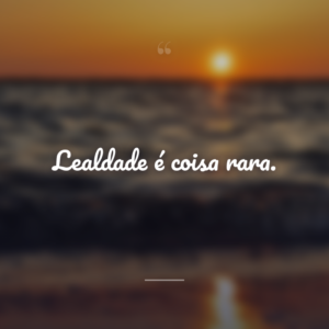 Lealdade é coisa rara.