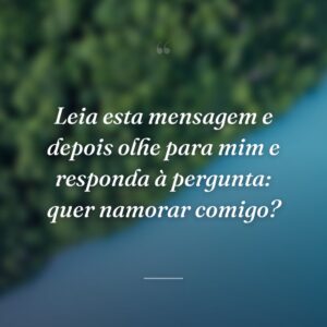 Leia esta mensagem e depois olhe para mim e responda à pergunta: quer namorar comigo?