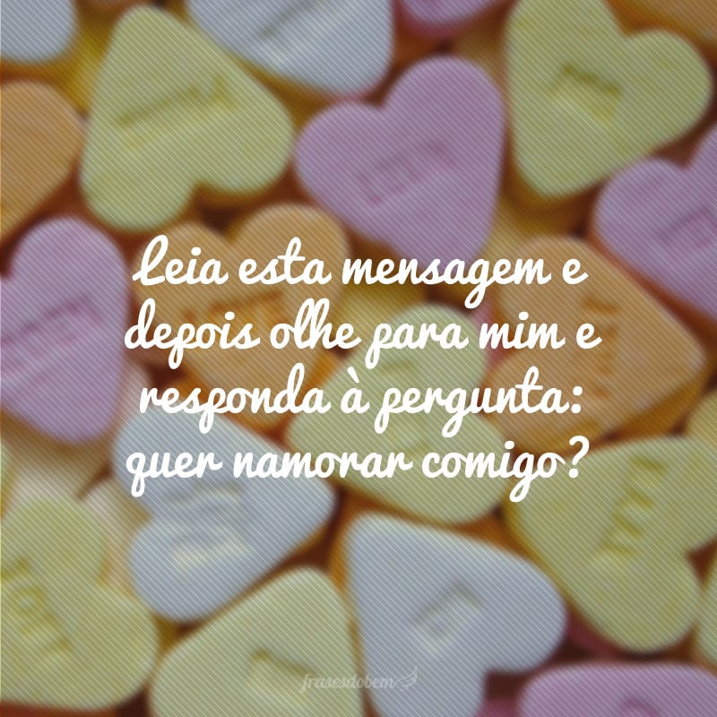 Leia esta mensagem e depois olhe para mim e responda à pergunta: quer namorar comigo?