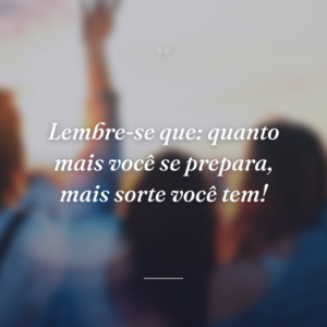 Lembre-se que: quanto mais você se prepara, mais sorte você tem!