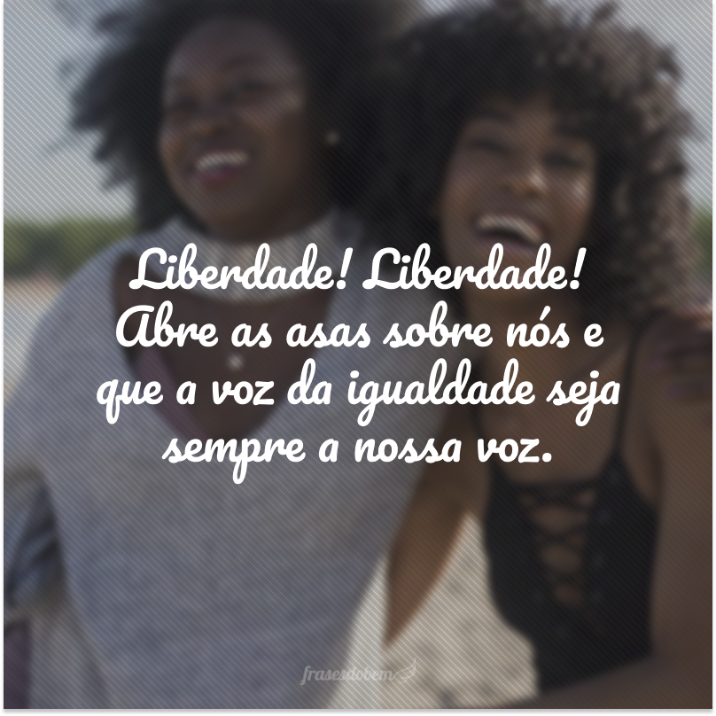 Liberdade! Liberdade! Abre as asas sobre nós e que a voz da igualdade seja sempre a nossa voz. 