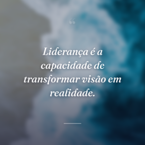 Liderança é a capacidade de transformar visão em realidade.
