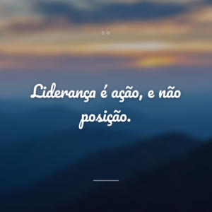 Liderança é ação, e não posição.