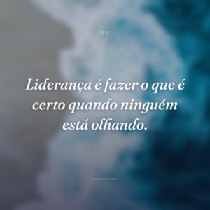 Liderança é fazer o que é certo quando ninguém está olhando.