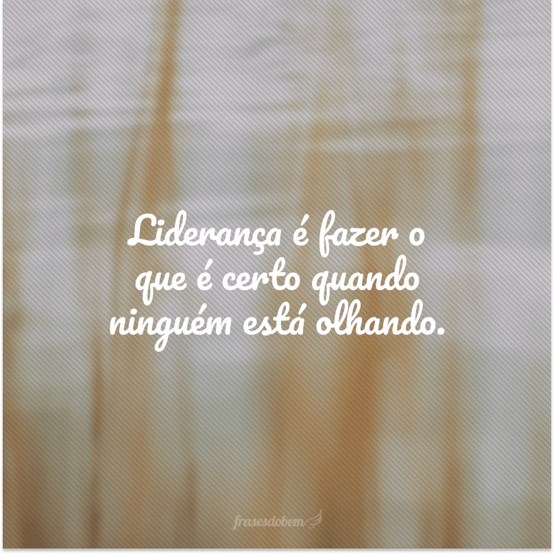 Liderança é fazer o que é certo quando ninguém está olhando.