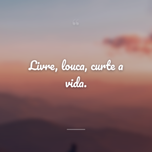 Livre, louca, curte a vida.