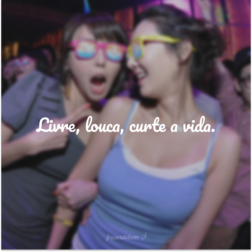 Livre, louca, curte a vida.