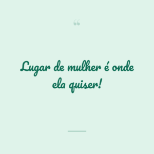 Lugar de mulher é onde ela quiser!