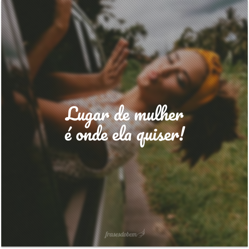 Lugar de mulher é onde ela quiser!