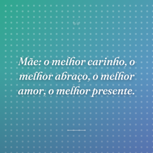Mãe: o melhor carinho, o melhor abraço, o melhor amor, o melhor presente.