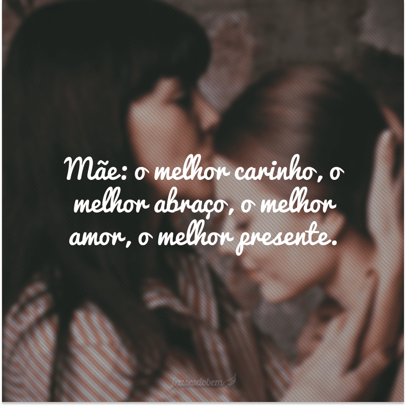 Mãe: o melhor carinho, o melhor abraço, o melhor amor, o melhor presente.