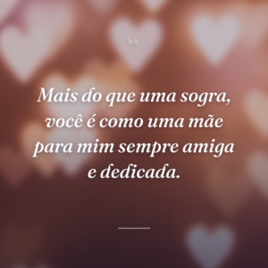 Mais do que uma sogra, você é como uma mãe para mim sempre amiga e dedicada.