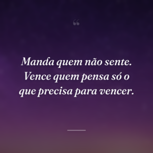 Manda quem não sente. Vence quem pensa só o que precisa para vencer.