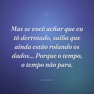 Mas se você achar que eu tô derrotado, saiba que ainda estão rolando os dados... Porque o tempo, o tempo não para.