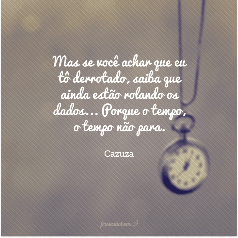 Mas se você achar que eu tô derrotado, saiba que ainda estão rolando os dados... Porque o tempo, o tempo não para.