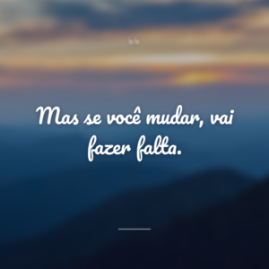 Mas se você mudar, vai fazer falta.